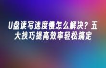 U盘读写速度慢怎么解决？五大技巧提高效率轻松搞定