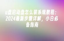 u盘启动盘怎么装系统教程：2024最新步骤详解，小白必备指南