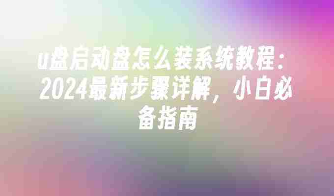 u盘启动盘怎么装系统教程：2024最新步骤详解，小白必备指南