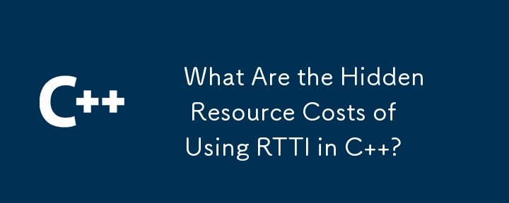 C で RTTI を使用する場合の隠れたリソース コストは何ですか?