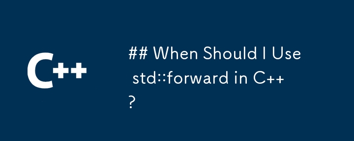 ## When Should I Use std::forward in C  ?