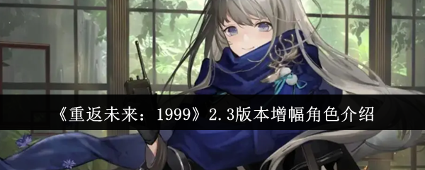 《重返未来:1999》2.3版本增幅角色介绍