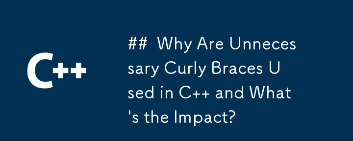 ##  Why Are Unnecessary Curly Braces Used in C   and What\'s the Impact?