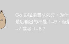 Go 协程消费队列时，为什么最后输出的不是 1~9，而是 1~7 或者 1~8？