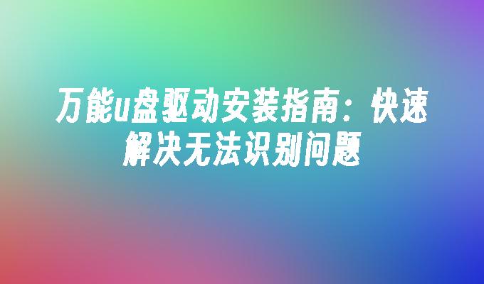 万能u盘驱动安装指南:快速解决无法识别问题