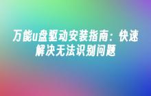 万能u盘驱动安装指南：快速解决无法识别问题