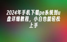2024年手机下载pe系统到u盘详细教程，小白也能轻松上手