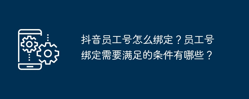 抖音员工号怎么绑定？员工号绑定需要满足的条件有哪些？