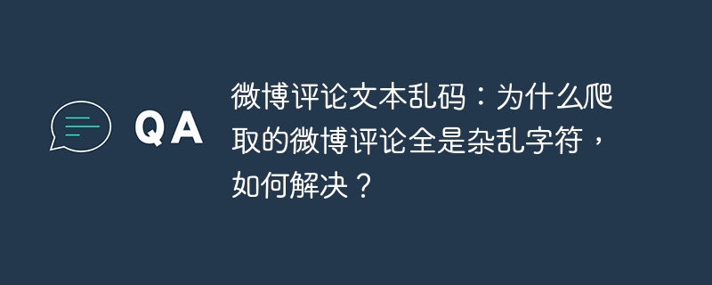微博评论文本乱码:为什么爬取的微博评论全是杂乱字符,如何解决?