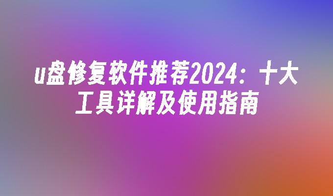 u盘修复软件推荐2024：十大工具详解及使用指南