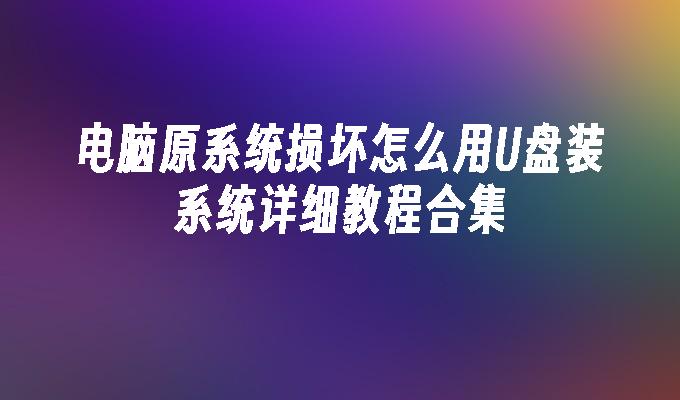 电脑原系统损坏怎么用U盘装系统详细教程合集