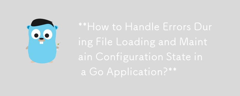 **How to Handle Errors During File Loading and Maintain Configuration State in a Go Application?**