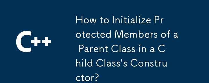 How to Initialize Protected Members of a Parent Class in a Child Class\'s Constructor?