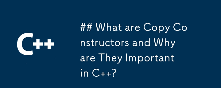 ## What are Copy Constructors and Why are They Important in C  ?