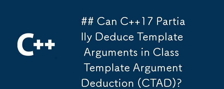 ## Can C  17 Partially Deduce Template Arguments in Class Template Argument Deduction (CTAD)?