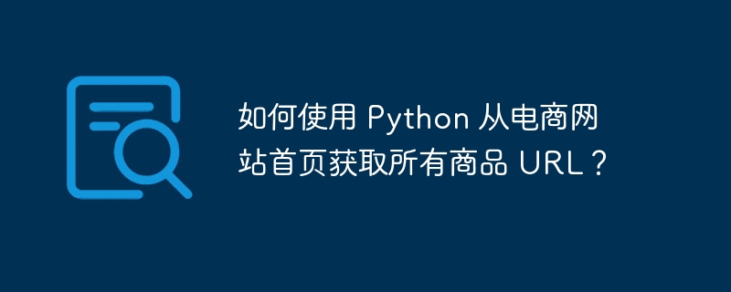 如何使用 python 从电商网站首页获取所有商品 url？