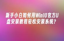 新手小白如何用Win10官方U盘安装教程轻松安装系统？