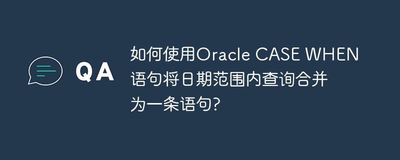 如何使用oracle case when语句将日期范围内查询合并为一条语句?