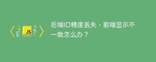 后端ID精度丢失，前端显示不一致怎么办？