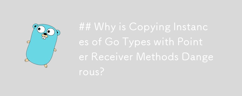 ## Why is Copying Instances of Go Types with Pointer Receiver Methods Dangerous?