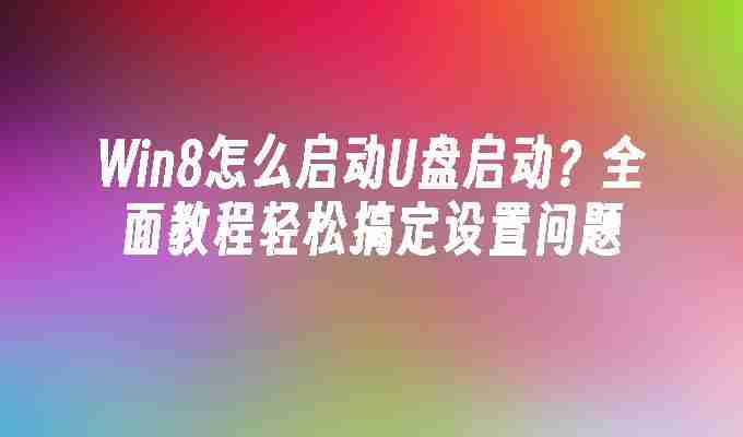 Win8怎么启动U盘启动？全面教程轻松搞定设置问题