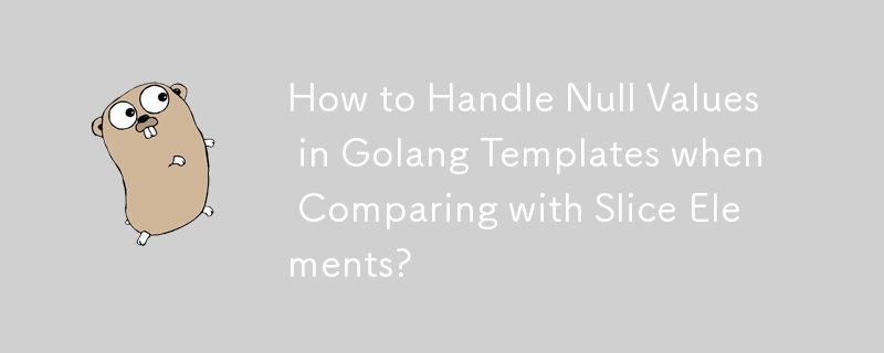 How to Handle Null Values in Golang Templates when Comparing with Slice Elements?