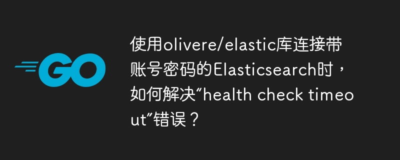 使用olivere/elastic库连接带账号密码的elasticsearch时,如何解决“health check timeout”错误?