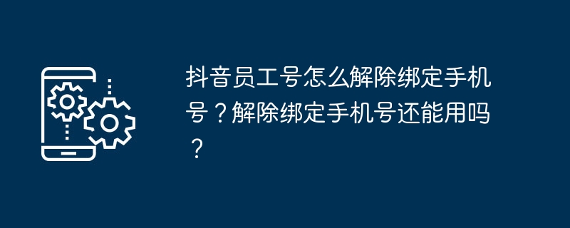抖音员工号怎么解除绑定手机号？解除绑定手机号还能用吗？