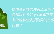 媒体查询样式冲突怎么办？如何解决在 991px 屏幕宽度下多个媒体查询规则同时生效的问题？