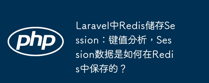 laravel中redis储存session：键值分析，session数据是如何在redis中保存的？