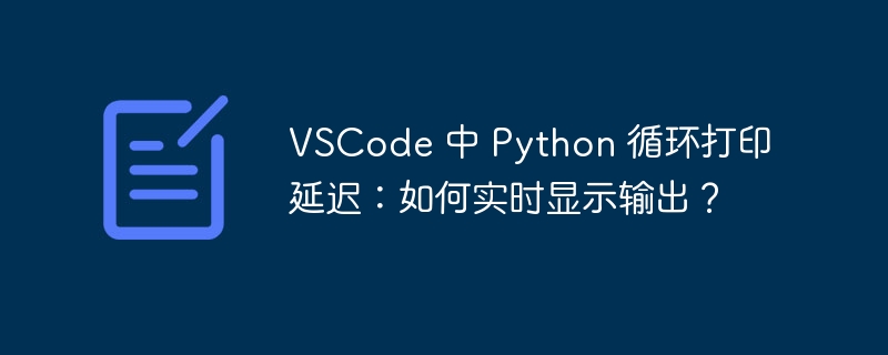 vscode 中 python 循环打印延迟：如何实时显示输出？