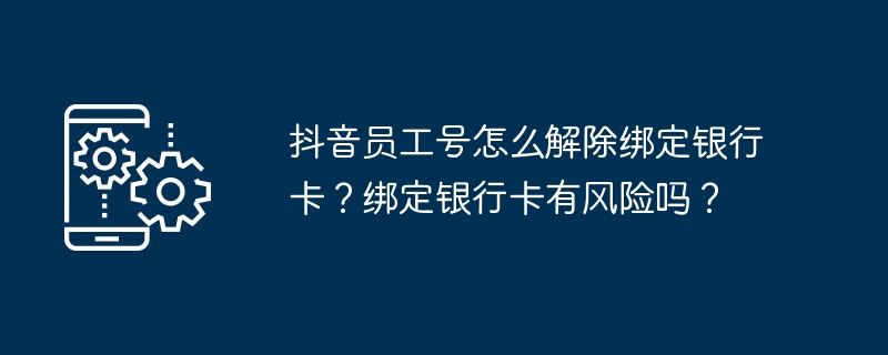 抖音员工号怎么解除绑定银行卡？绑定银行卡有风险吗？