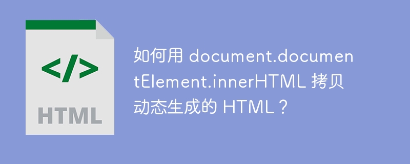 如何用 document.documentelement.innerhtml 拷贝动态生成的 html?