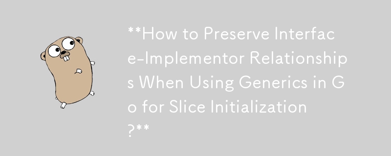**Wie bleiben Schnittstellen-Implementor-Beziehungen erhalten, wenn Generics in Go für die Slice-Initialisierung verwendet werden?**