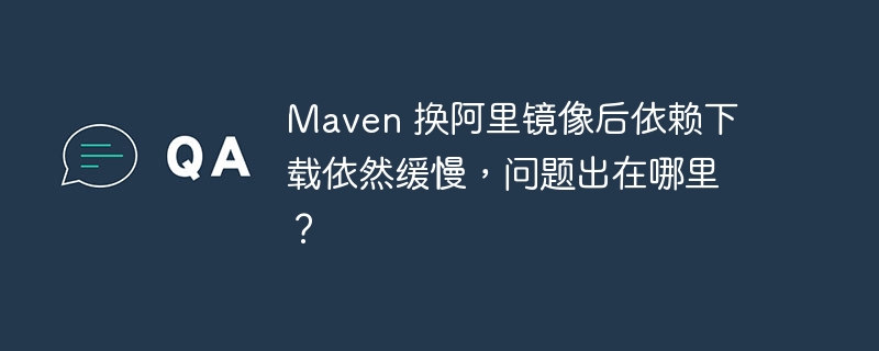 maven 换阿里镜像后依赖下载依然缓慢，问题出在哪里？