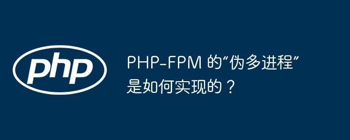 php-fpm 的“伪多进程”是如何实现的？