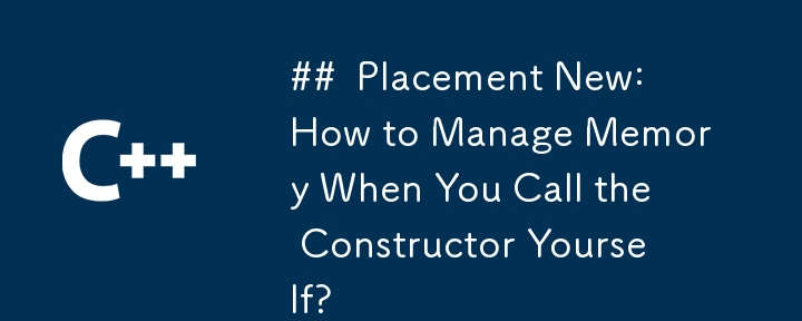 Placement New: How to Manage Memory When You Call the Constructor Yourself?