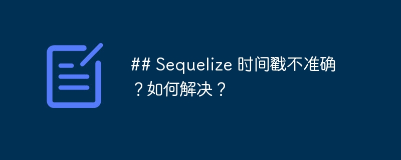 ## sequelize 时间戳不准确?如何解决?