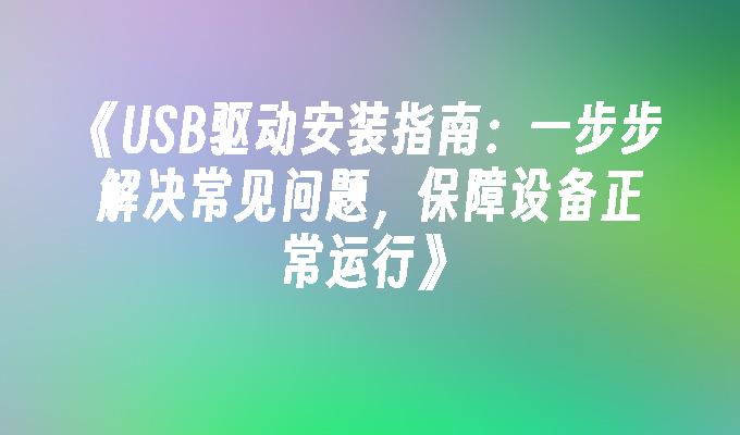 《USB驱动安装指南:一步步解决常见问题,保障设备正常运行》