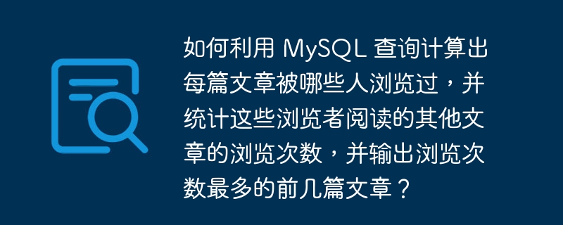 如何利用 MySQL 查询计算出每篇文章被哪些人浏览过，并统计这些浏览者阅读的其他文章的浏览次数，并输出浏览次数最多的前几篇文章？-小浪资源网