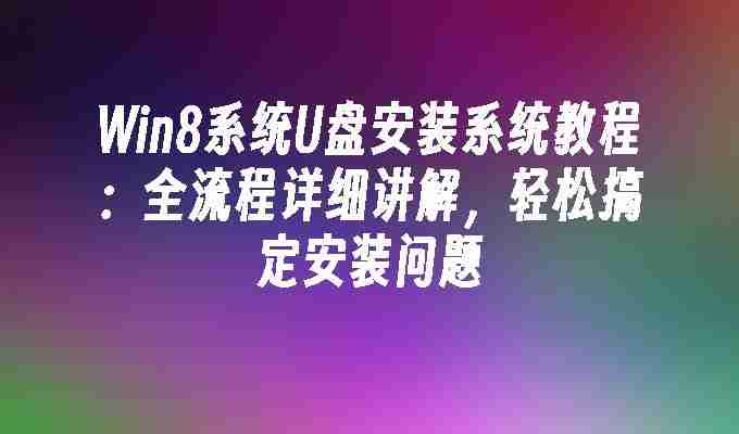 Win8系统U盘安装系统教程：全流程详细讲解，轻松搞定安装问题