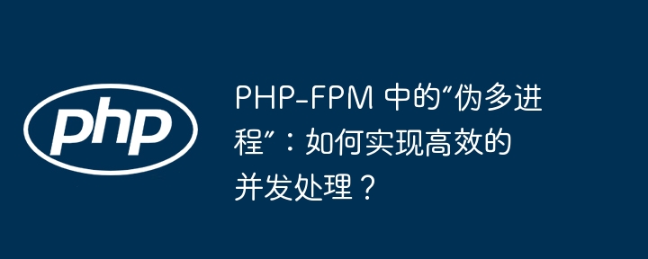 php-fpm 中的“伪多进程”：如何实现高效的并发处理？