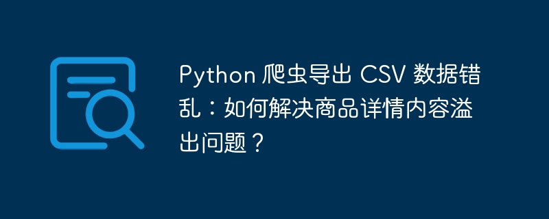 python 爬虫导出 csv 数据错乱:如何解决商品详情内容溢出问题?