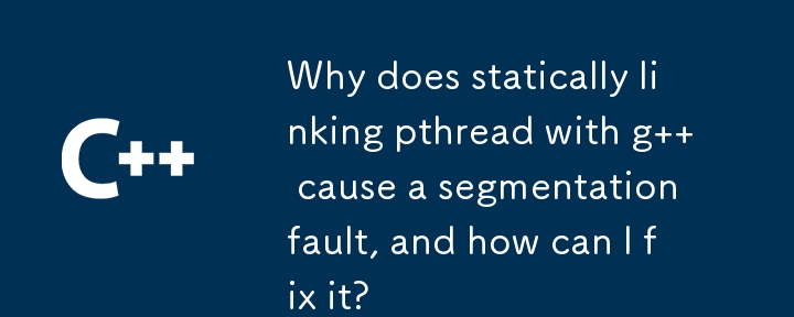 Why does statically linking pthread with g   cause a segmentation fault, and how can I fix it?