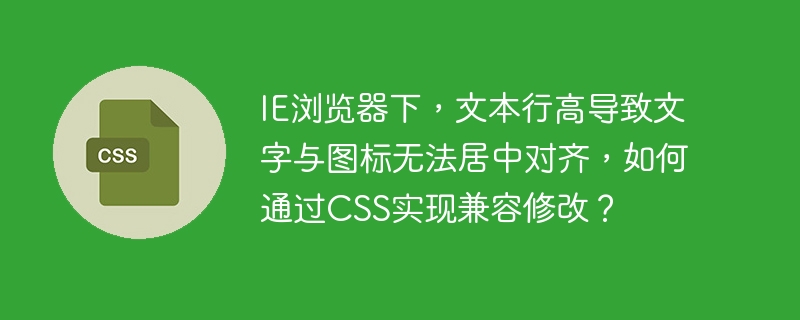 IE浏览器下，文本行高导致文字与图标无法居中对齐，如何通过CSS实现兼容修改？-小浪资源网