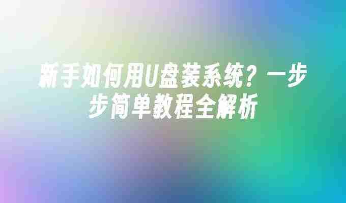 新手如何用U盘装系统？一步步简单教程全解析