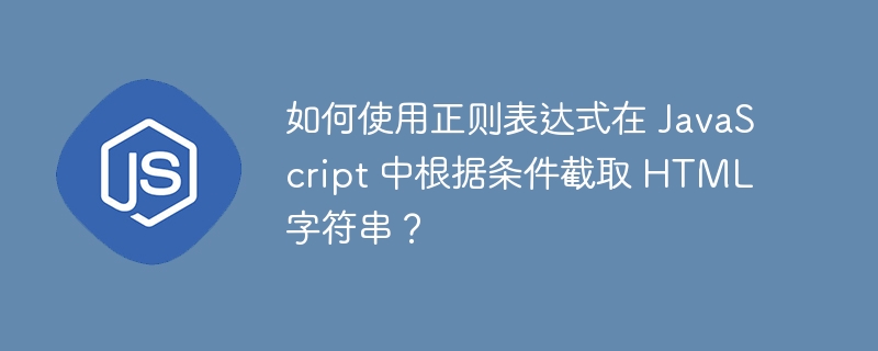 如何使用正则表达式在 JavaScript 中根据条件截取 HTML 字符串？-小浪资源网