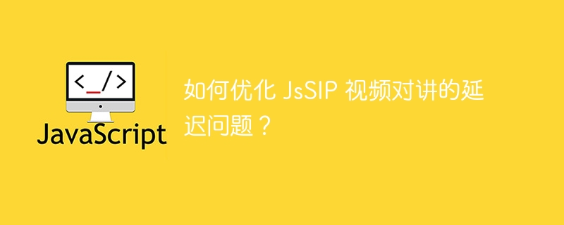 如何优化 JsSIP 视频对讲的延迟问题？-小浪资源网