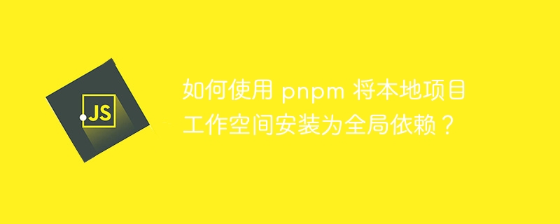 如何使用 pnpm 将本地项目工作空间安装为全局依赖？-小浪资源网