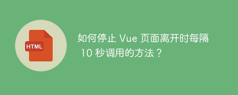 如何停止 Vue 页面离开时每隔 10 秒调用的方法？-小浪资源网